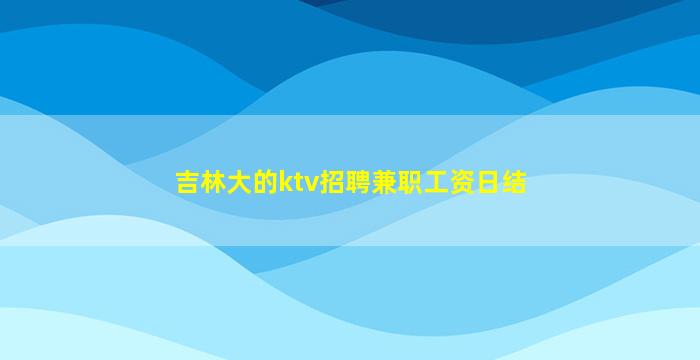 吉林大的ktv招聘兼职工资日结